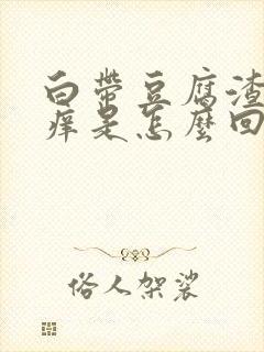 白带豆腐渣阴道痒是怎么回事