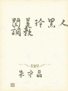 闫美玲黑人拳交调教