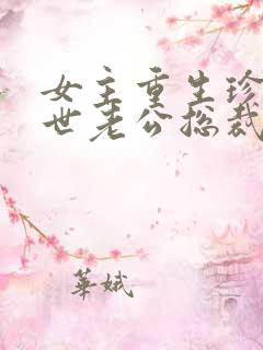 女主重生珍惜前世老公总裁甜宠文