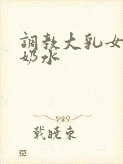 调教大乳女仆喷奶水