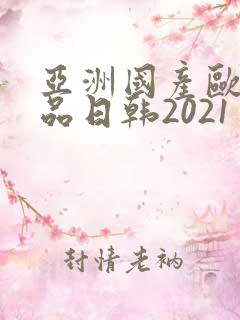 亚洲国产欧美精品日韩2021