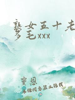 熟女五十老熟妇多毛xxx