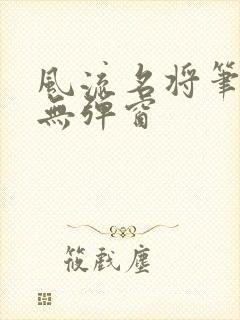风流名将笔趣阁无弹窗