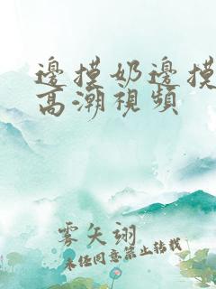 边摸奶边摸下面高潮视频