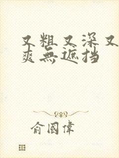 又粗又深又猛又爽无遮挡