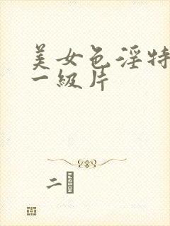 美女色淫特级黄一级片