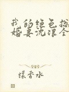 我的绝色总裁未婚妻沈浪全本