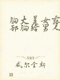 胸大美女露出全部胸给男人狂揉