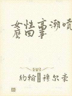 女性高潮喷水怎么回事