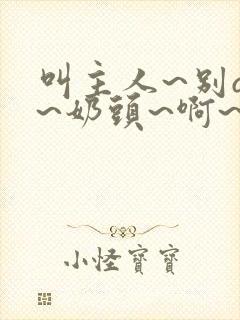 叫主人~别q了~奶头~啊~嗯视频