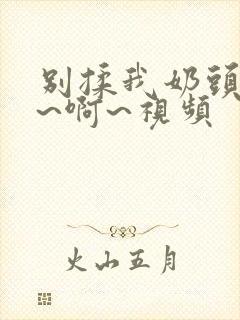 别揉我奶头~嗯~啊~视频