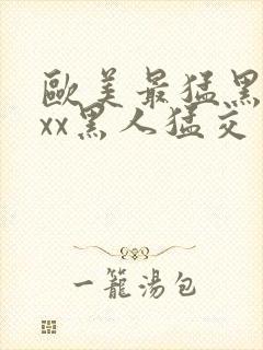 欧美最猛黑人xxx黑人猛交一