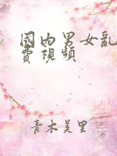 国内男女乱淫免费视频