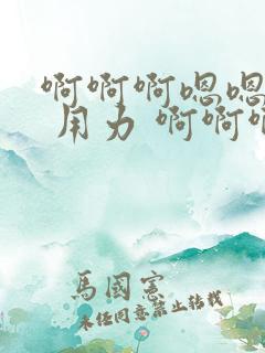 啊啊啊嗯嗯轻点 用力 啊啊啊啊