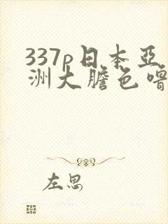 337p日本亚洲大胆色噜噜噜