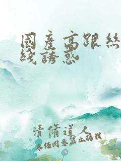 国产高跟丝袜在线诱惑