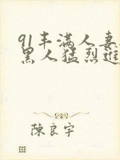 91丰满人妻被黑人猛烈进入