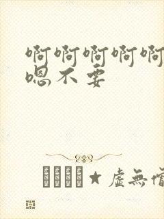 啊啊啊啊啊嗯嗯嗯不要