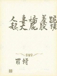 人妻娇羞跪趴撅起大屁股视频