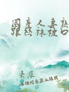 国产人妻熟女高跟丝袜被口