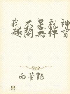 我不是戏神新笔趣阁无弹窗