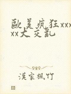 欧美疯狂xxxxx大交乱