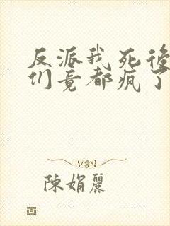 反派我死后女主们竟都疯了免费阅读