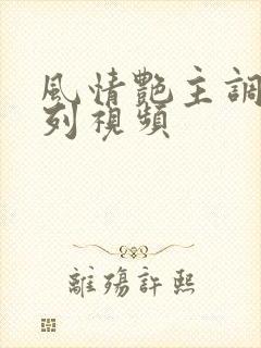 风情艳主调教系列视频