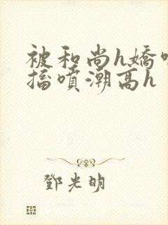 被和尚h娇喘抽搐喷潮高h