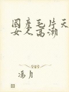 国产毛片天天看女人高潮