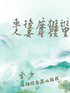 车后座挺进朋友人妻身体里视频