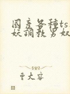 国产各种ts人妖调教男奴网站