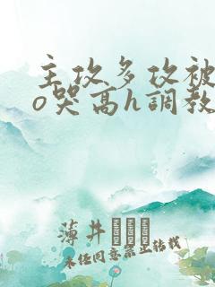 主攻多攻被cao哭高h调教