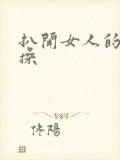 扒开女人的腿狂操