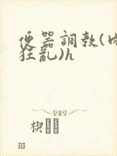 便器调教(肉体狂乱)h