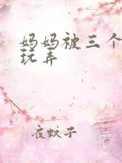 妈妈被三个老汉玩弄