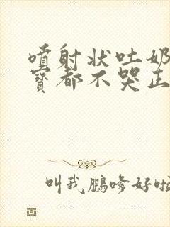 喷射状吐奶后宝宝都不哭正常吗