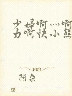 少妇啊灬啊灬用力啊快小熊