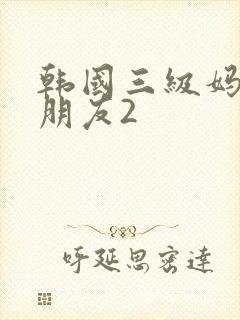 韩国三级妈妈的朋友2