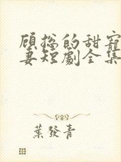 顾总的甜宠小娇妻短剧全集