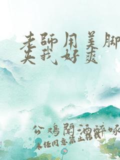 老师用美脚玉足夹我好爽