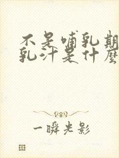 不是哺乳期会有乳汁是什么回事