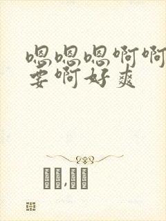 嗯嗯嗯啊啊啊不要啊好爽