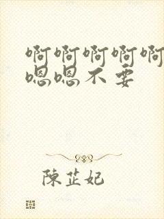 啊啊啊啊啊啊嗯嗯嗯不要