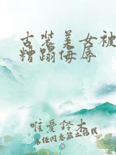 古装美女被强行糟蹋侮辱