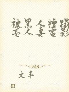 被黑人糟蹋的漂亮人妻电影