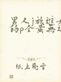 男人j放进女人的p全黄无遮挡