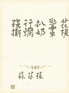 强行扒警花双腿撕烂奶罩视频大全