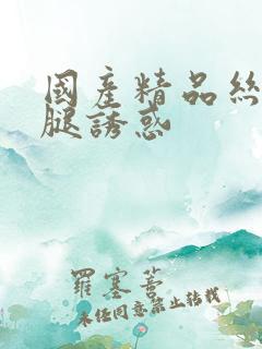 国产精品丝袜美腿诱惑