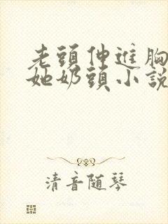 老头伸进胸罩捏她奶头小说